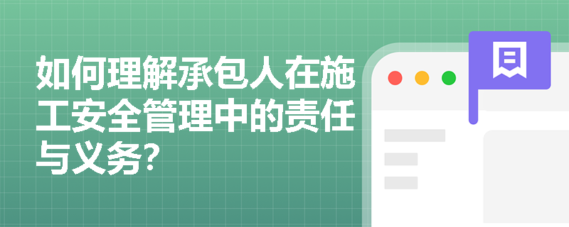 如何理解承包人在施工安全管理中的责任与义务? 如何理解承包人在施工安全管理中的责任与义务?