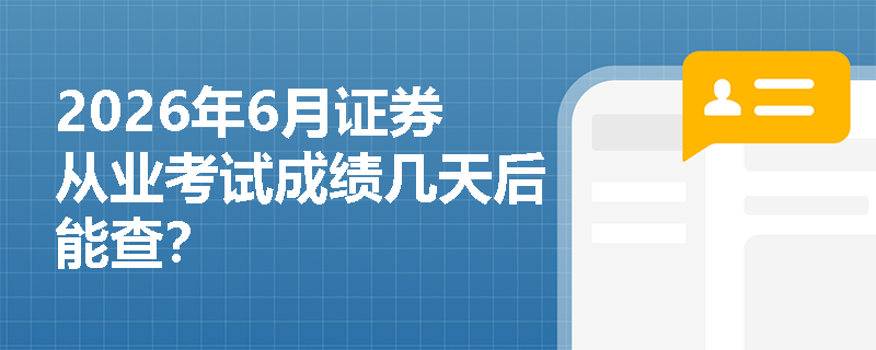 2026年6月证券从业考试成绩几天后能查? 2026年6月证券从业考试成绩几天后能查?