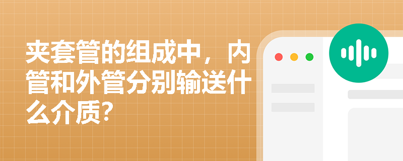 夹套管的组成中,内管和外管分别输送什么介质? 夹套管的组成中,内管和外管分别输送什么介质?