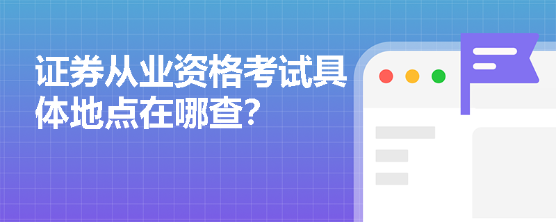 证券从业资格考试具体地点在哪查? 证券从业资格考试具体地点在哪查?