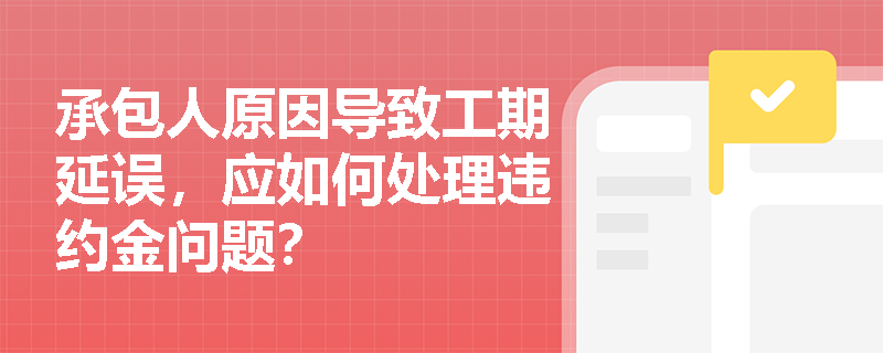 承包人原因导致工期延误,应如何处理违约金问题? 承包人原因导致工期延误,应如何处理违约金问题?