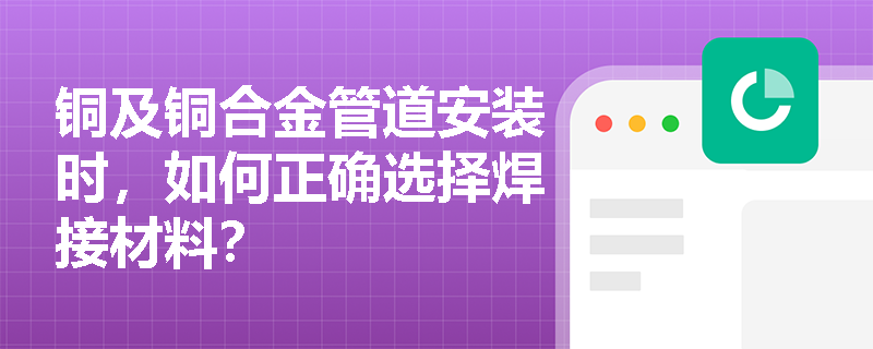 铜及铜合金管道安装时,如何正确选择焊接材料? 铜及铜合金管道安装时,如何正确选择焊接材料?