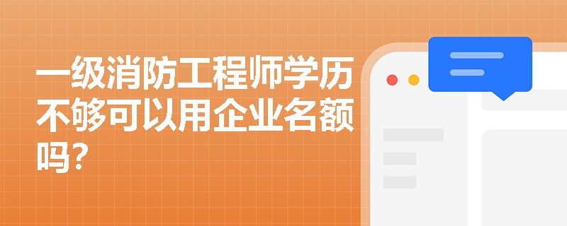 一级消防工程师学历不够可以用企业名额吗? 一级消防工程师学历不够可以用企业名额吗?