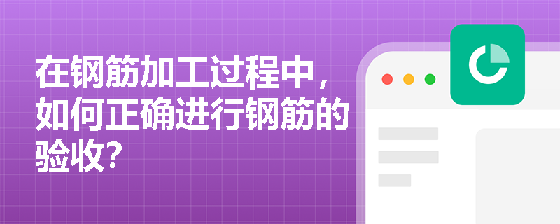 在钢筋加工过程中,如何正确进行钢筋的验收? 在钢筋加工过程中,如何正确进行钢筋的验收?