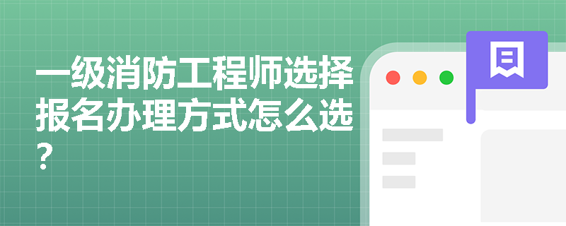 一级消防工程师选择报名办理方式怎么选? 一级消防工程师选择报名办理方式怎么选?