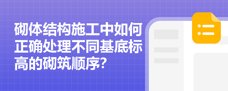 砌体结构施工中如何正确处理不同基底标高的砌筑顺序? 砌体结构施工中如何正确处理不同基底标高的砌筑顺序?