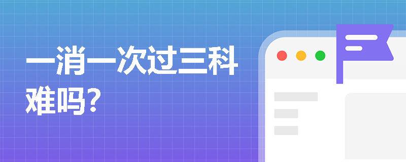 一消一次过三科难吗? 一消一次过三科难吗?