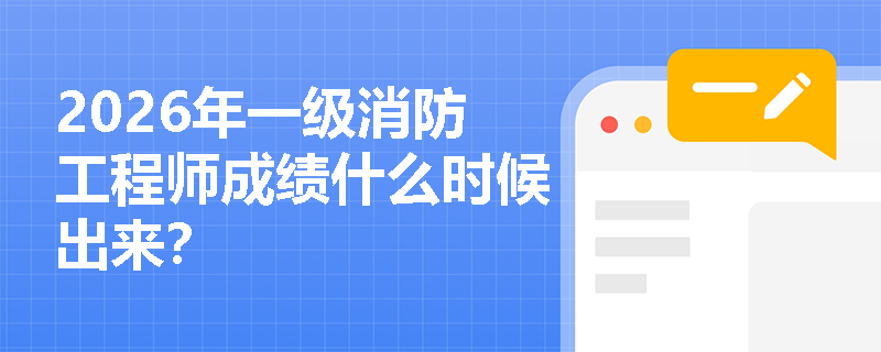 2026年一级消防工程师成绩什么时候出来? 2026年一级消防工程师成绩什么时候出来?
