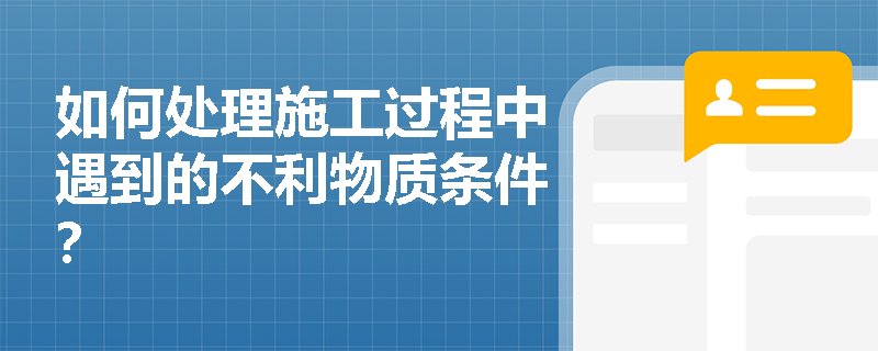 如何处理施工过程中遇到的不利物质条件? 如何处理施工过程中遇到的不利物质条件?
