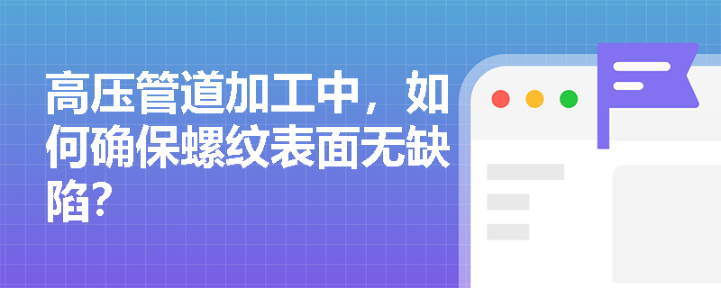 高压管道加工中，如何确保螺纹表面无缺陷？