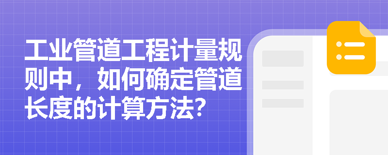 工业管道工程计量规则中,如何确定管道长度的计算方法? 工业管道工程计量规则中,如何确定管道长度的计算方法?