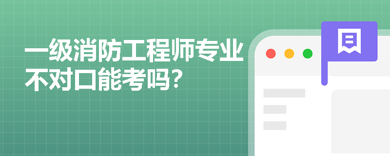一级消防工程师专业不对口能考吗? 一级消防工程师专业不对口能考吗?