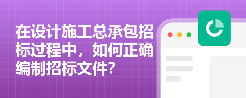 在设计施工总承包招标过程中,如何正确编制招标文件? 在设计施工总承包招标过程中,如何正确编制招标文件?