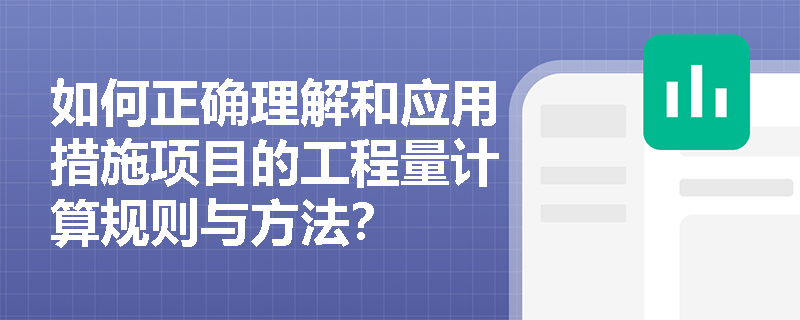 如何正确理解和应用措施项目的工程量计算规则与方法? 如何正确理解和应用措施项目的工程量计算规则与方法?