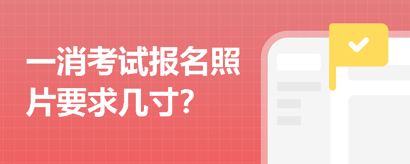 一消考试报名照片要求几寸? 一消考试报名照片要求几寸?