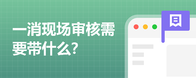 一消现场审核需要带什么? 一消现场审核需要带什么?