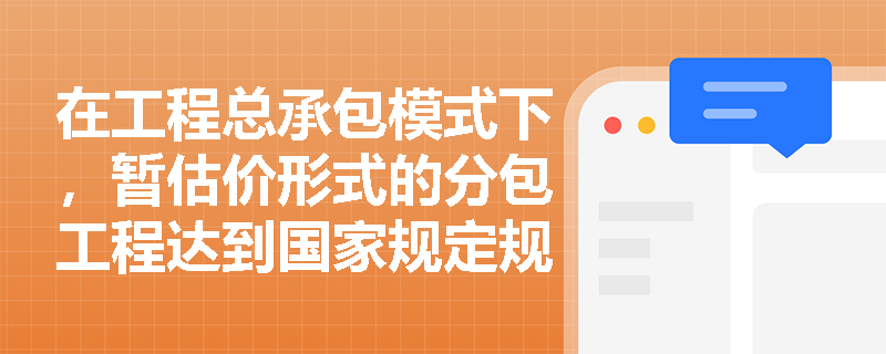 在工程总承包模式下,暂估价形式的分包工程达到国家规定规模标准时能否直接发包?分包合同订立有哪些禁止性规定? 在工程总承包模式下,暂估价形式的分包工程达到国家规定规模标准时能否直接发包?分包合同订立有哪些禁止性规定?