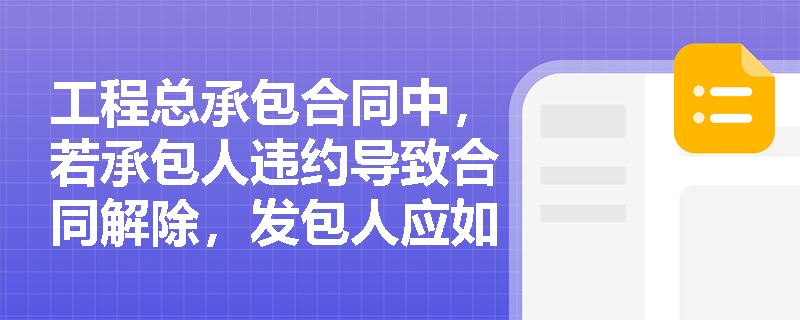 工程总承包合同中,若承包人违约导致合同解除,发包人应如何进行后续处理与估价结清? 工程总承包合同中,若承包人违约导致合同解除,发包人应如何进行后续处理与估价结清?