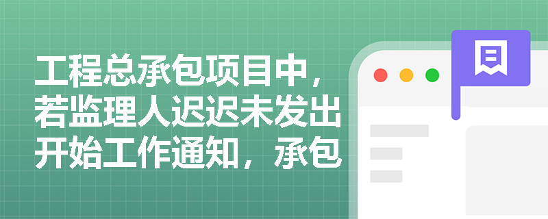 工程总承包项目中,若监理人迟迟未发出开始工作通知,承包人可主张哪些权利及工期如何顺延? 工程总承包项目中,若监理人迟迟未发出开始工作通知,承包人可主张哪些权利及工期如何顺延?