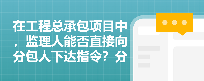 在工程总承包项目中,监理人能否直接向分包人下达指令?分包工程出现质量或安全事故时责任如何划分? 在工程总承包项目中,监理人能否直接向分包人下达指令?分包工程出现质量或安全事故时责任如何划分?