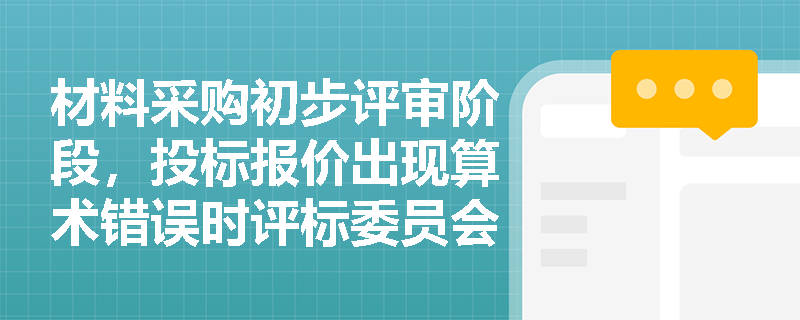 材料采购初步评审阶段,投标报价出现算术错误时评标委员会应遵循哪些修正原则? 材料采购初步评审阶段,投标报价出现算术错误时评标委员会应遵循哪些修正原则?