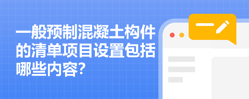 一般预制混凝土构件的清单项目设置包括哪些内容? 一般预制混凝土构件的清单项目设置包括哪些内容?
