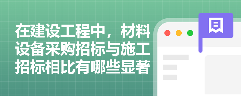 在建设工程中,材料设备采购招标与施工招标相比有哪些显著特点及评标侧重点? 在建设工程中,材料设备采购招标与施工招标相比有哪些显著特点及评标侧重点?