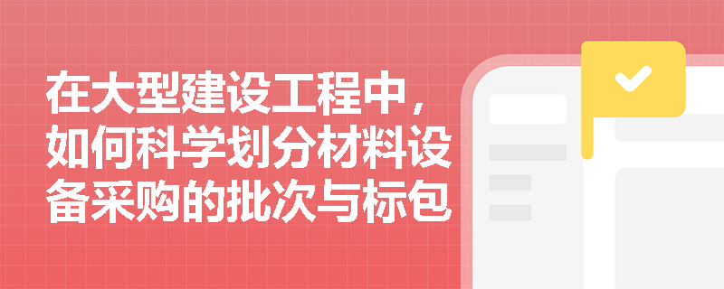 在大型建设工程中,如何科学划分材料设备采购的批次与标包以平衡进度与成本? 在大型建设工程中,如何科学划分材料设备采购的批次与标包以平衡进度与成本?