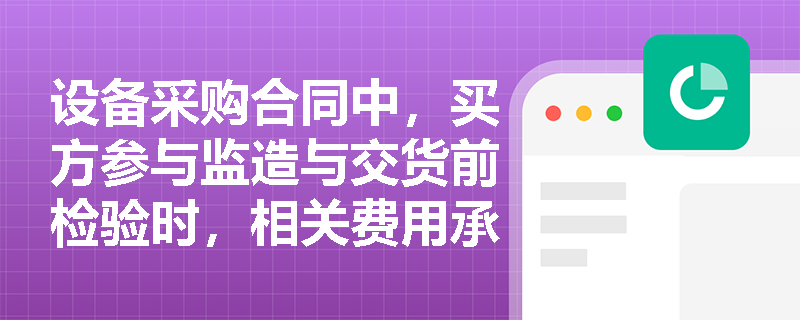 设备采购合同中，买方参与监造与交货前检验时，相关费用承担及质量责任应如何界定？