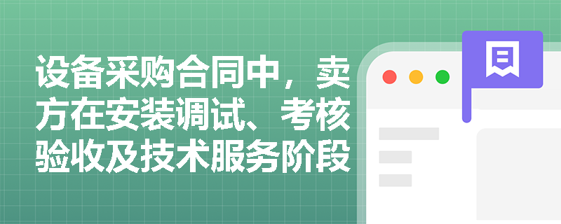 设备采购合同中,卖方在安装调试、考核验收及技术服务阶段应承担哪些核心义务与责任? 设备采购合同中,卖方在安装调试、考核验收及技术服务阶段应承担哪些核心义务与责任?