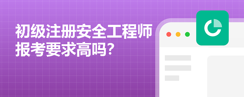 初级注册安全工程师报考要求高吗？
