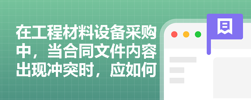 在工程材料设备采购中,当合同文件内容出现冲突时,应如何确定各文件的解释优先顺序? 在工程材料设备采购中,当合同文件内容出现冲突时,应如何确定各文件的解释优先顺序?