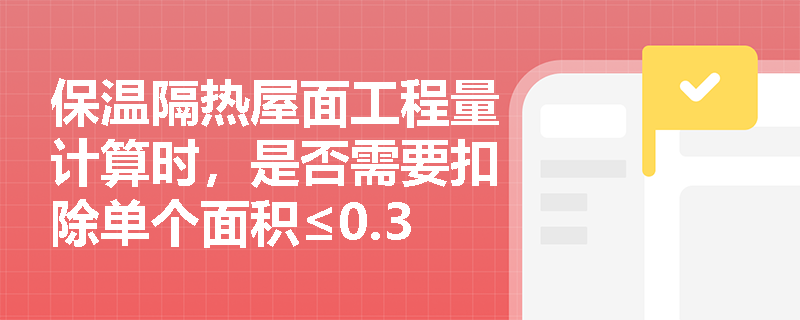 保温隔热屋面工程量计算时，是否需要扣除单个面积≤0.3m²的孔洞？