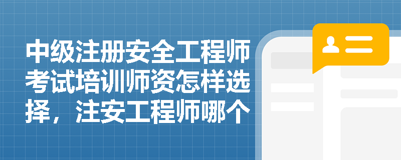 中级注册安全工程师考试培训师资怎样选择,注安工程师哪个老师讲得好?
