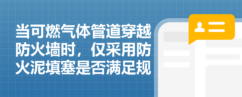 当可燃气体管道穿越防火墙时,仅采用防火泥填塞是否满足规范要求?技术依据与替代方案应如何合规选择? 当可燃气体管道穿越防火墙时,仅采用防火泥填塞是否满足规范要求?技术依据与替代方案应如何合规选择?