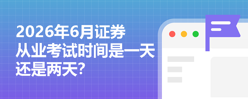2026年6月证券从业考试时间是一天还是两天? 2026年6月证券从业考试时间是一天还是两天?