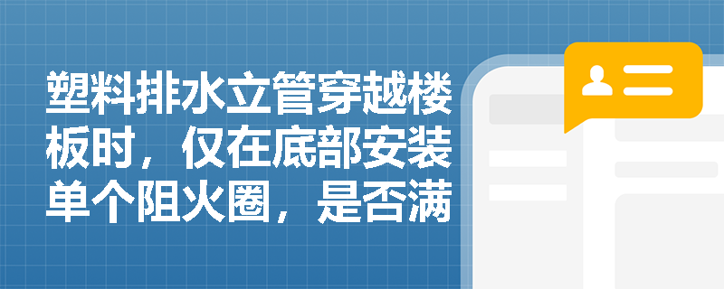 塑料排水立管穿越楼板时，仅在底部安装单个阻火圈，是否满足GB 50016对防火封堵的系统性要求？