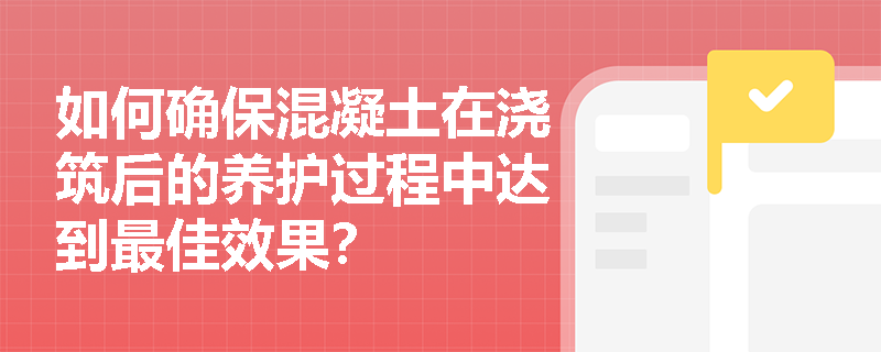 如何确保混凝土在浇筑后的养护过程中达到最佳效果? 如何确保混凝土在浇筑后的养护过程中达到最佳效果?