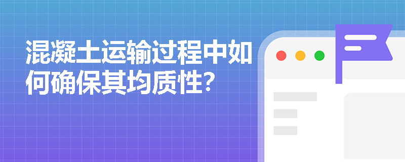 混凝土运输过程中如何确保其均质性? 混凝土运输过程中如何确保其均质性?