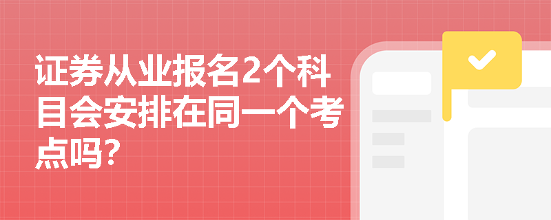 证券从业报名2个科目会安排在同一个考点吗？