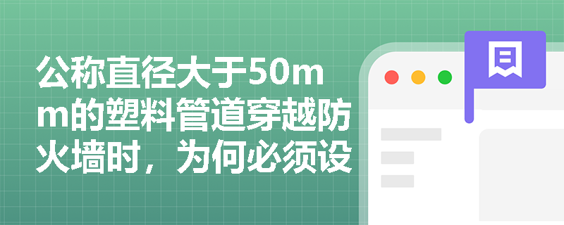 公称直径大于50mm的塑料管道穿越防火墙时,为何必须设置阻火圈或阻火包带?其失效将导致何种系统性防火风险? 公称直径大于50mm的塑料管道穿越防火墙时,为何必须设置阻火圈或阻火包带?其失效将导致何种系统性防火风险?