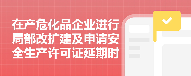 在产危化品企业进行局部改扩建及申请安全生产许可证延期时,应如何正确匹配三类安全评价? 在产危化品企业进行局部改扩建及申请安全生产许可证延期时,应如何正确匹配三类安全评价?