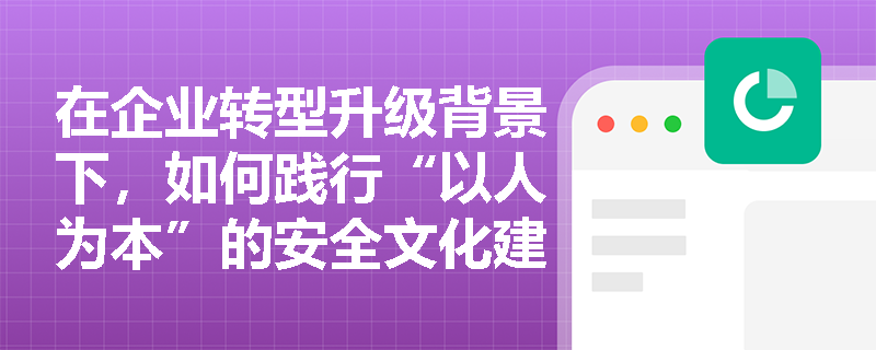 在企业转型升级背景下,如何践行“以人为本”的安全文化建设原则,将核心安全理念有效转化为一线员工的自觉行为习惯? 在企业转型升级背景下,如何践行“以人为本”的安全文化建设原则,将核心安全理念有效转化为一线员工的自觉行为习惯?