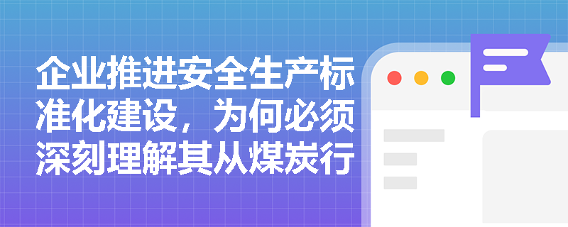 企业推进安全生产标准化建设，为何必须深刻理解其从煤炭行业试点到全面提升的四个历史阶段？