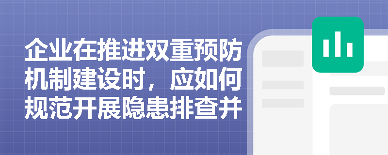 企业在推进双重预防机制建设时,应如何规范开展隐患排查并落实重大隐患治理方案? 企业在推进双重预防机制建设时,应如何规范开展隐患排查并落实重大隐患治理方案?