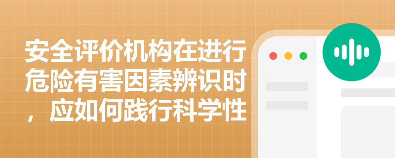 安全评价机构在进行危险有害因素辨识时,应如何践行科学性与针对性原则以避免重大遗漏? 安全评价机构在进行危险有害因素辨识时,应如何践行科学性与针对性原则以避免重大遗漏?