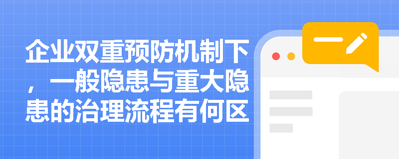 企业双重预防机制下,一般隐患与重大隐患的治理流程有何区别?重大隐患治理方案必须包含哪些核心要素? 企业双重预防机制下,一般隐患与重大隐患的治理流程有何区别?重大隐患治理方案必须包含哪些核心要素?