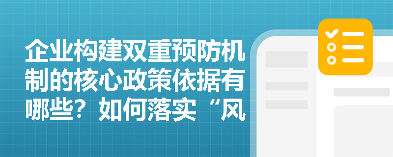 企业构建双重预防机制的核心政策依据有哪些?如何落实“风险预控、关口前移”以遏制重特大事故? 企业构建双重预防机制的核心政策依据有哪些?如何落实“风险预控、关口前移”以遏制重特大事故?