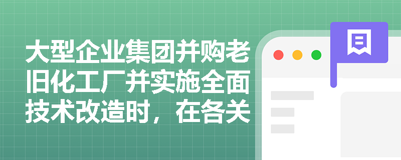 大型企业集团并购老旧化工厂并实施全面技术改造时,在各关键节点应如何依法合规地组织开展安全评价? 大型企业集团并购老旧化工厂并实施全面技术改造时,在各关键节点应如何依法合规地组织开展安全评价?