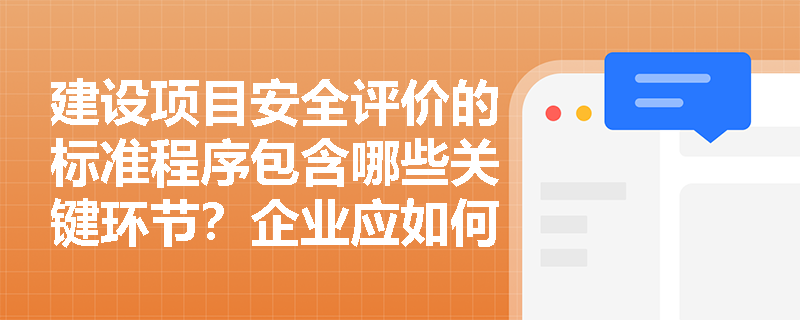 建设项目安全评价的标准程序包含哪些关键环节?企业应如何规范执行? 建设项目安全评价的标准程序包含哪些关键环节?企业应如何规范执行?